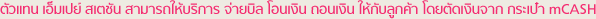 ตัวแทน เอ็มเปย์ สเตชั่น สามารถให้บริการ จ่ายบิล โอนเงิน ถอนเงิน ให้กับลูกค้า โดยตัดเงินจาก กระเป๋า mCASH